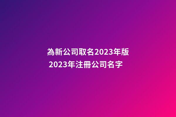 為新公司取名2023年版 2023年注冊公司名字